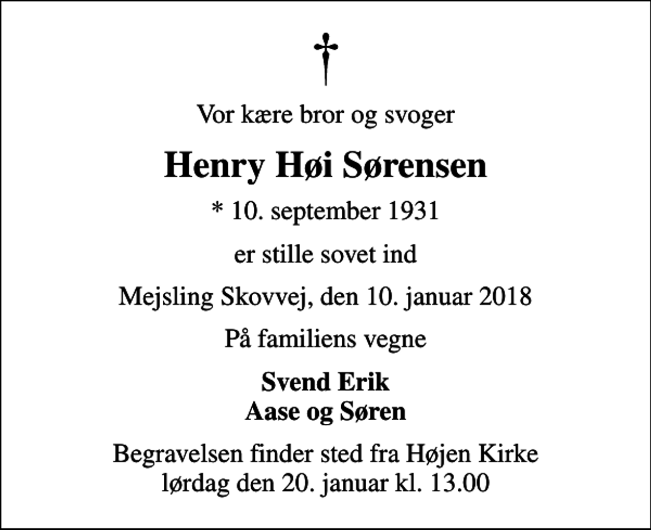 <p>Vor kære bror og svoger<br />Henry Høi Sørensen<br />* 10. september 1931<br />er stille sovet ind<br />Mejsling Skovvej, den 10. januar 2018<br />På familiens vegne<br />Svend Erik Aase og Søren<br />Begravelsen finder sted fra Højen Kirke lørdag den 20. januar kl. 13.00</p>