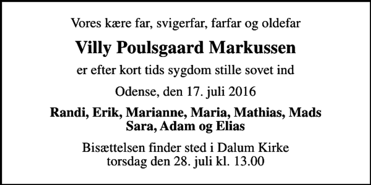 <p>Vores kære far, svigerfar, farfar og oldefar<br />Villy Poulsgaard Markussen<br />er efter kort tids sygdom stille sovet ind<br />Odense, den 17. juli 2016<br />Randi, Erik, Marianne, Maria, Mathias, Mads Sara, Adam og Elias<br />Bisættelsen finder sted i Dalum Kirke torsdag den 28. juli kl. 13.00</p>