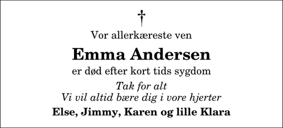 <p>Vor allerkæreste ven<br />Emma Andersen<br />er død efter kort tids sygdom<br />Tak for alt Vi vil altid bære dig i vore hjerter<br />Else, Jimmy, Karen og lille Klara</p>