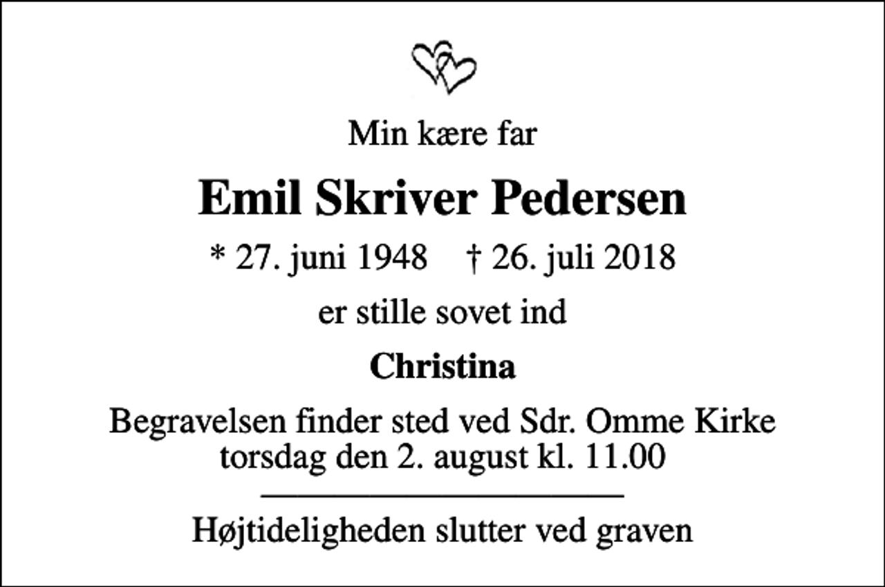 <p>Min kære far<br />Emil Skriver Pedersen<br />* 27. juni 1948 ✝ 26. juli 2018<br />er stille sovet ind<br />Christina<br />Begravelsen finder sted ved Sdr. Omme Kirke torsdag den 2. august kl. 11.00 Højtideligheden slutter ved graven</p>