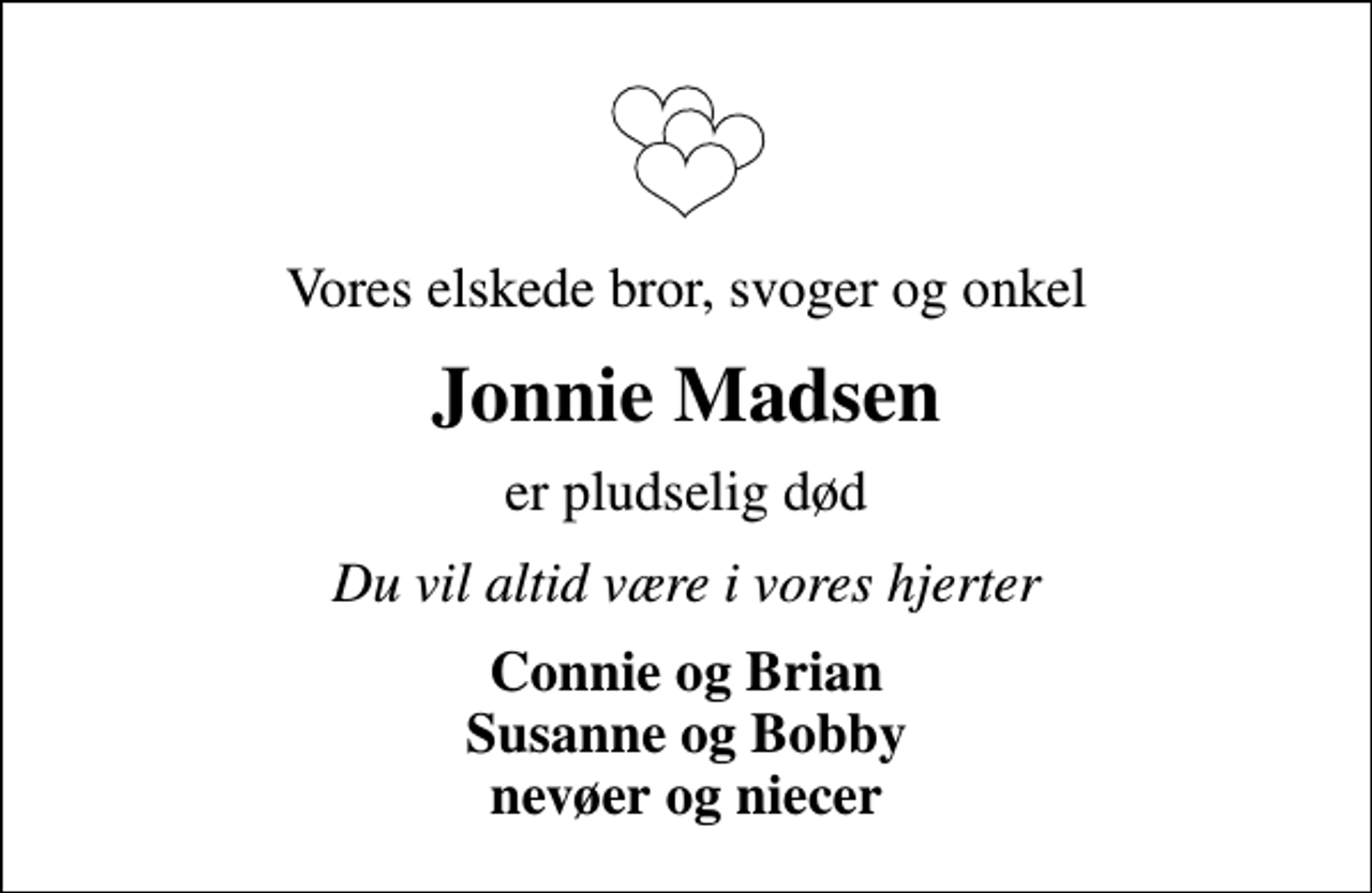 <p>Vores elskede bror, svoger og onkel<br />Jonnie Madsen<br />er pludselig død<br />Du vil altid være i vores hjerter<br />Connie og Brian Susanne og Bobby nevøer og niecer</p>