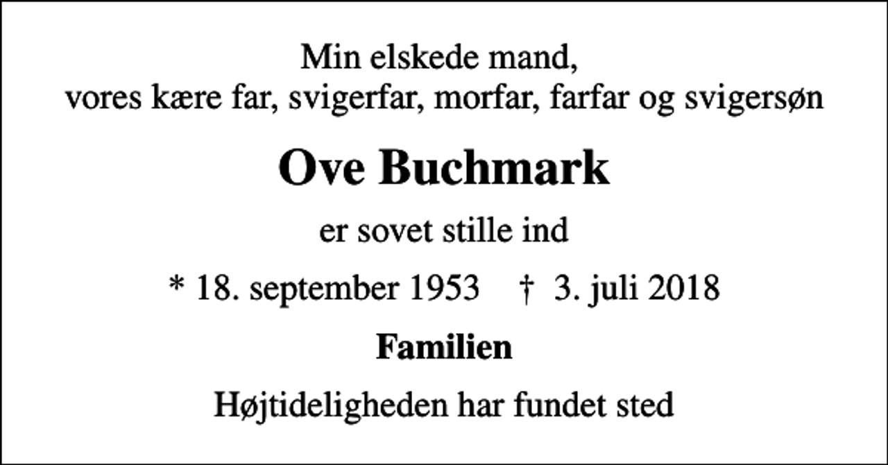 <p>Min elskede mand, vores kære far, svigerfar, morfar, farfar og svigersøn<br />Ove Buchmark<br />er sovet stille ind<br />* 18. september 1953 ✝ 3. juli 2018<br />Familien<br />Højtideligheden har fundet sted</p>