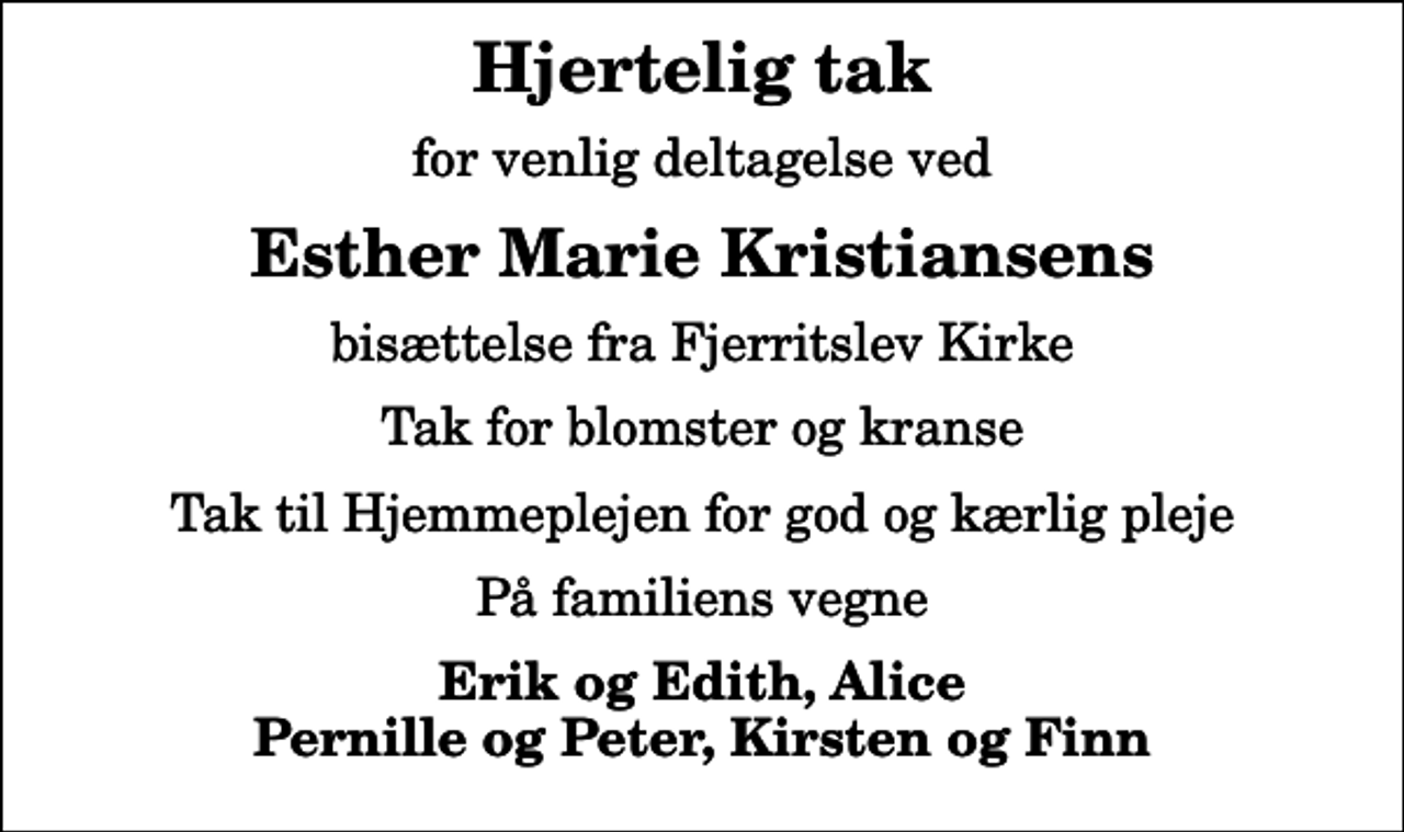 <p>Hjertelig tak<br />for venlig deltagelse ved<br />Esther Marie Kristiansens<br />bisættelse fra Fjerritslev Kirke<br />Tak for blomster og kranse<br />Tak til Hjemmeplejen for god og kærlig pleje<br />På familiens vegne<br />Erik og Edith, Alice Pernille og Peter, Kirsten og Finn</p>