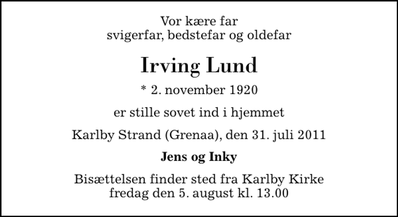 <p>Vor kære far svigerfar, bedstefar og oldefar<br />Irving Lund<br />* 2. november 1920<br />er stille sovet ind i hjemmet<br />Karlby Strand (Grenaa), den 31. juli 2011<br />Jens og Inky<br />Bisættelsen finder sted fra Karlby Kirke fredag den 5. august kl. 13.00</p>