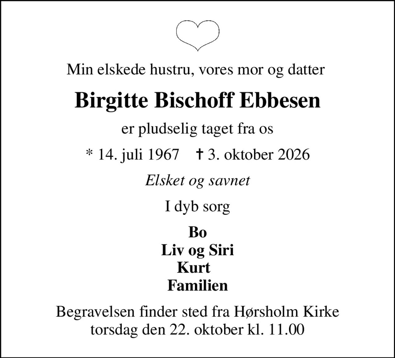 Min elskede hustru, vores mor og datter 
Birgitte Bischoff Ebbesen
er pludselig taget fra os
* 14. juli 1967    ✝ 3. oktober 2026
Elsket og savnet
I dyb sorg
Bo Liv og Siri Kurt   Familien
Begravelsen finder sted fra Hørsholm Kirke  torsdag den 22. oktober kl. 11.00