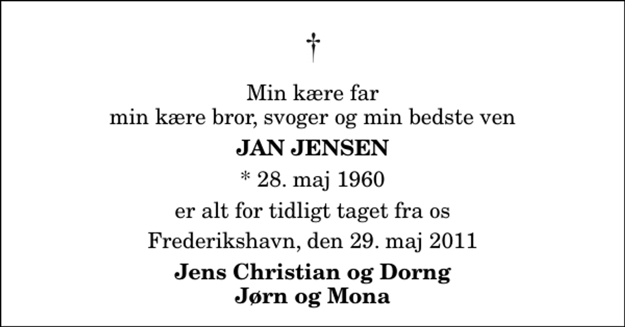 <p>Min kære far min kære bror, svoger og min bedste ven<br />Jan Jensen<br />* 28. maj 1960<br />er alt for tidligt taget fra os<br />Frederikshavn, den 29. maj 2011<br />Jens Christian og Dorng Jørn og Mona</p>