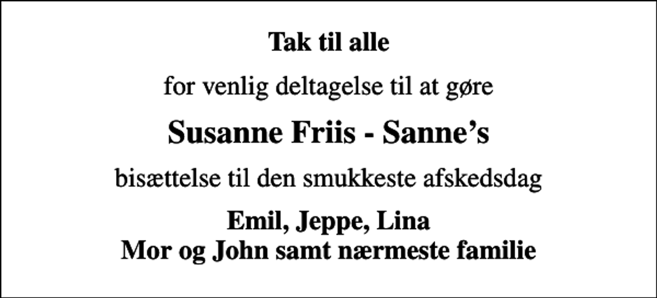 <p>Tak til alle<br />for venlig deltagelse til at gøre<br />Susanne Friis - Sannes<br />bisættelse til den smukkeste afskedsdag<br />Emil, Jeppe, Lina Mor og John samt nærmeste familie</p>