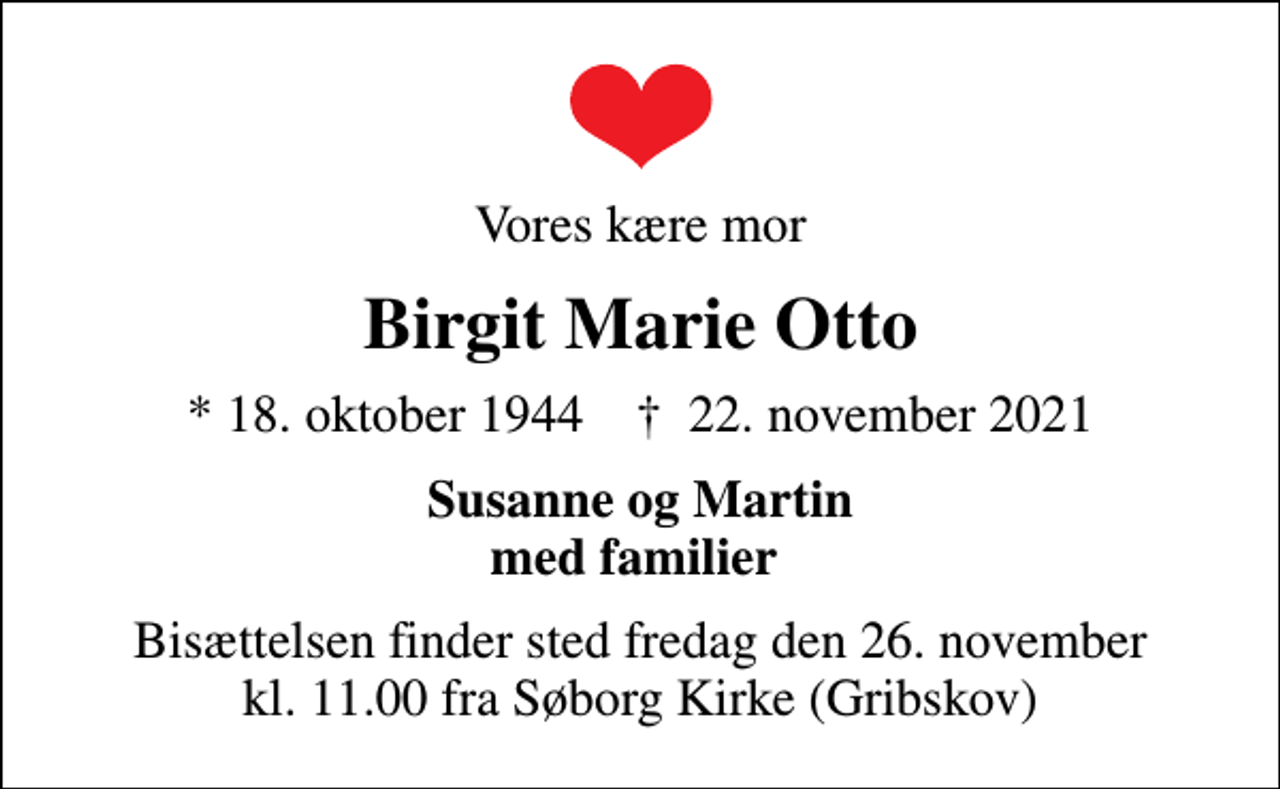 <p>Vores kære mor<br />Birgit Marie Otto<br />* 18. oktober 1944 ✝ 22. november 2021<br />Susanne og Martin med familier<br />Bisættelsen finder sted fredag den 26. november kl. 11.00 fra Søborg Kirke (Gribskov)</p>