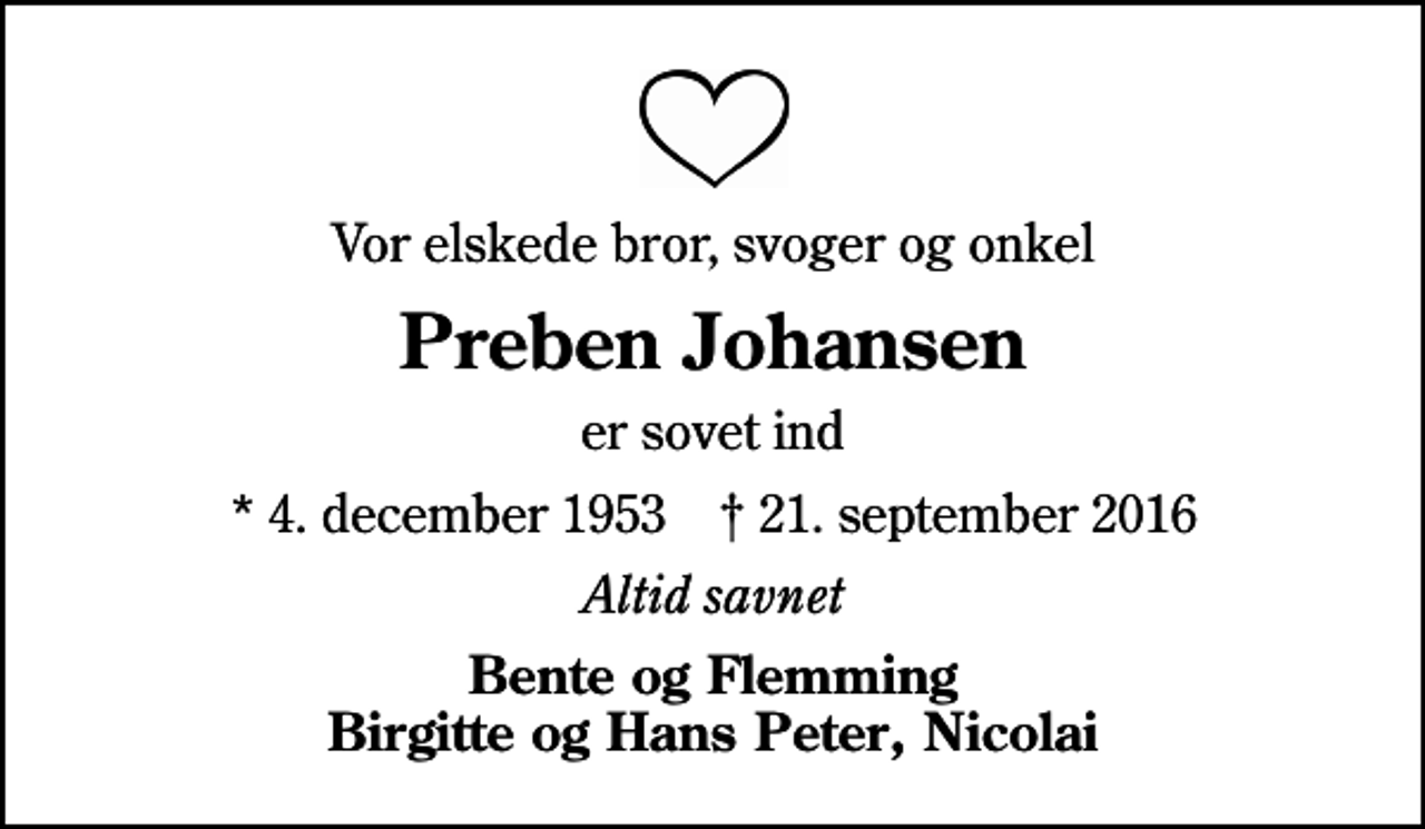 <p>Vor elskede bror, svoger og onkel<br />Preben Johansen<br />er sovet ind<br />* 4. december 1953 ✝ 21. september 2016<br />Altid savnet<br />Bente og Flemming Birgitte og Hans Peter, Nicolai</p>