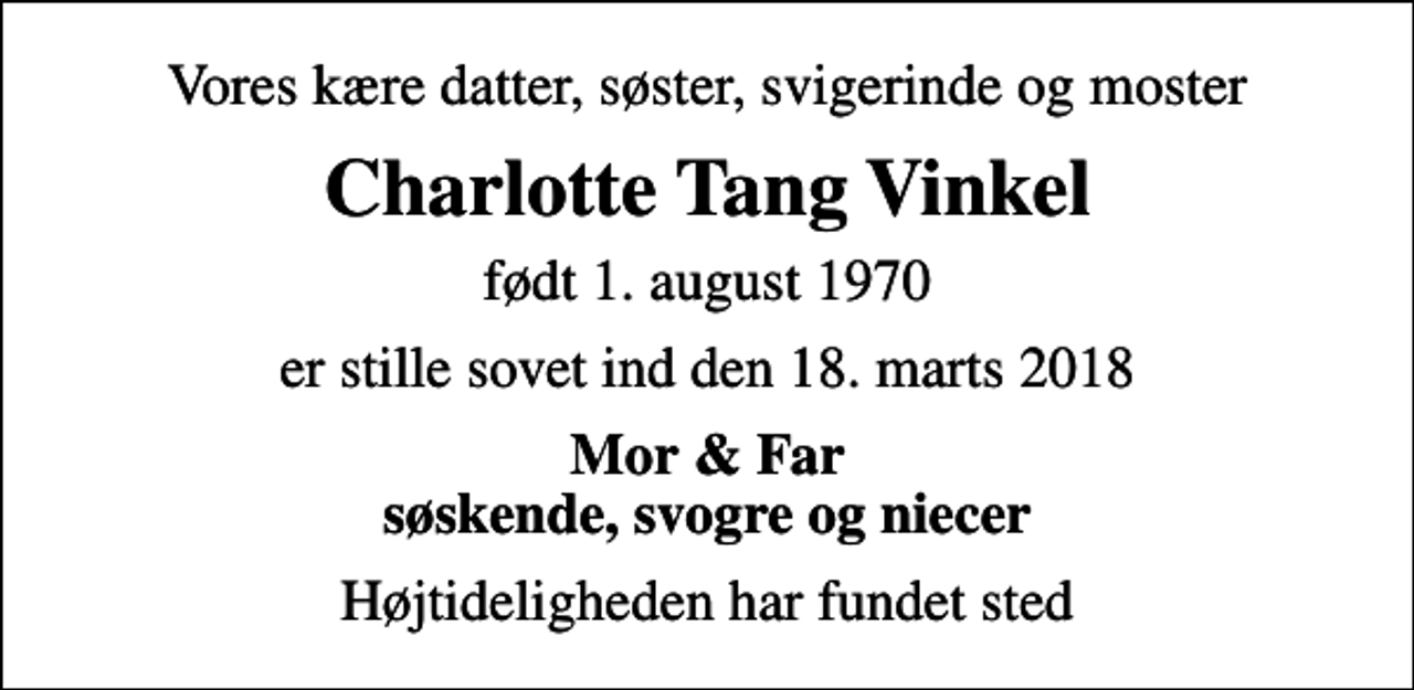<p>Vores kære datter, søster, svigerinde og moster<br />Charlotte Tang Vinkel<br />født 1. august 1970<br />er stille sovet ind den 18. marts 2018<br />Mor &amp; Far søskende, svogre og niecer<br />Højtideligheden har fundet sted</p>