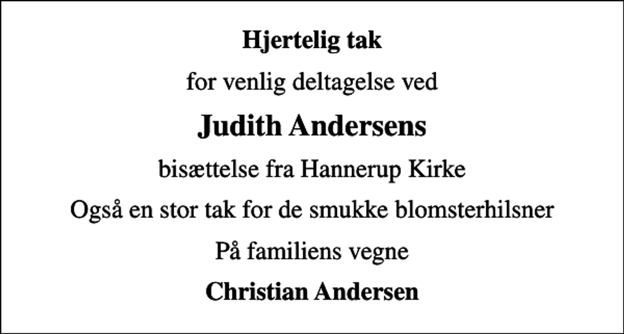 <p>Hjertelig tak<br />for venlig deltagelse ved<br />Judith Andersens<br />bisættelse fra Hannerup Kirke<br />Også en stor tak for de smukke blomsterhilsner<br />På familiens vegne<br />Christian Andersen</p>