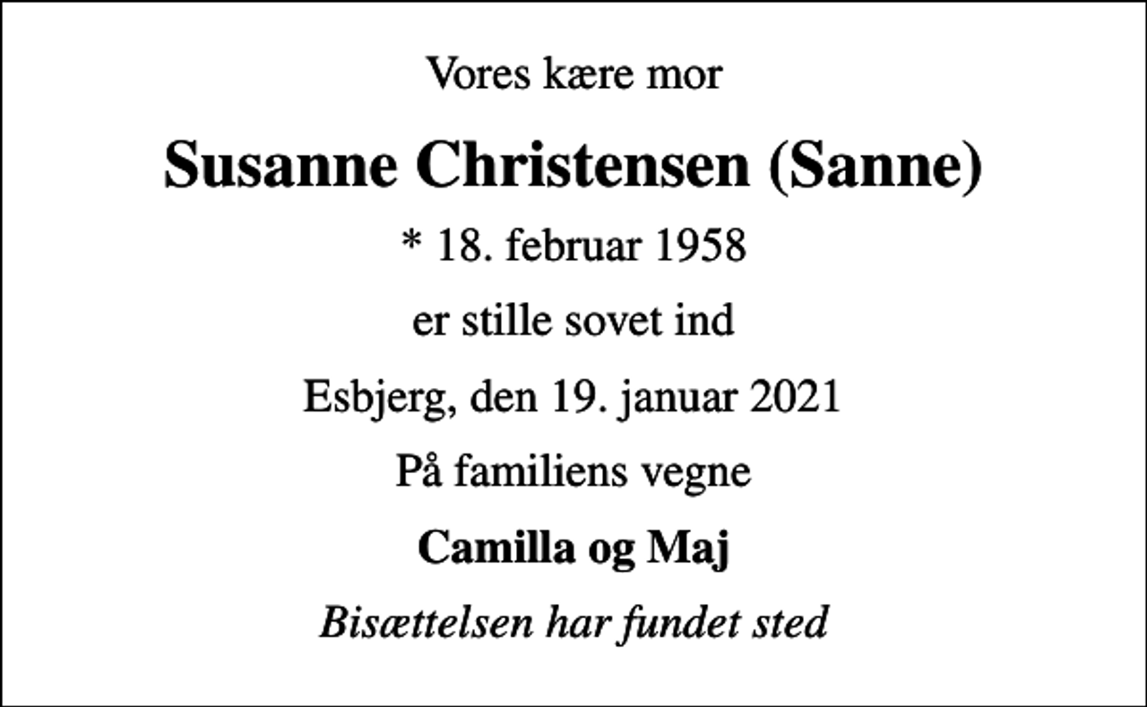 <p>Vores kære mor<br />Susanne Christensen (Sanne)<br />* 18. februar 1958<br />er stille sovet ind<br />Esbjerg, den 19. januar 2021<br />På familiens vegne<br />Camilla og Maj<br />Bisættelsen har fundet sted</p>