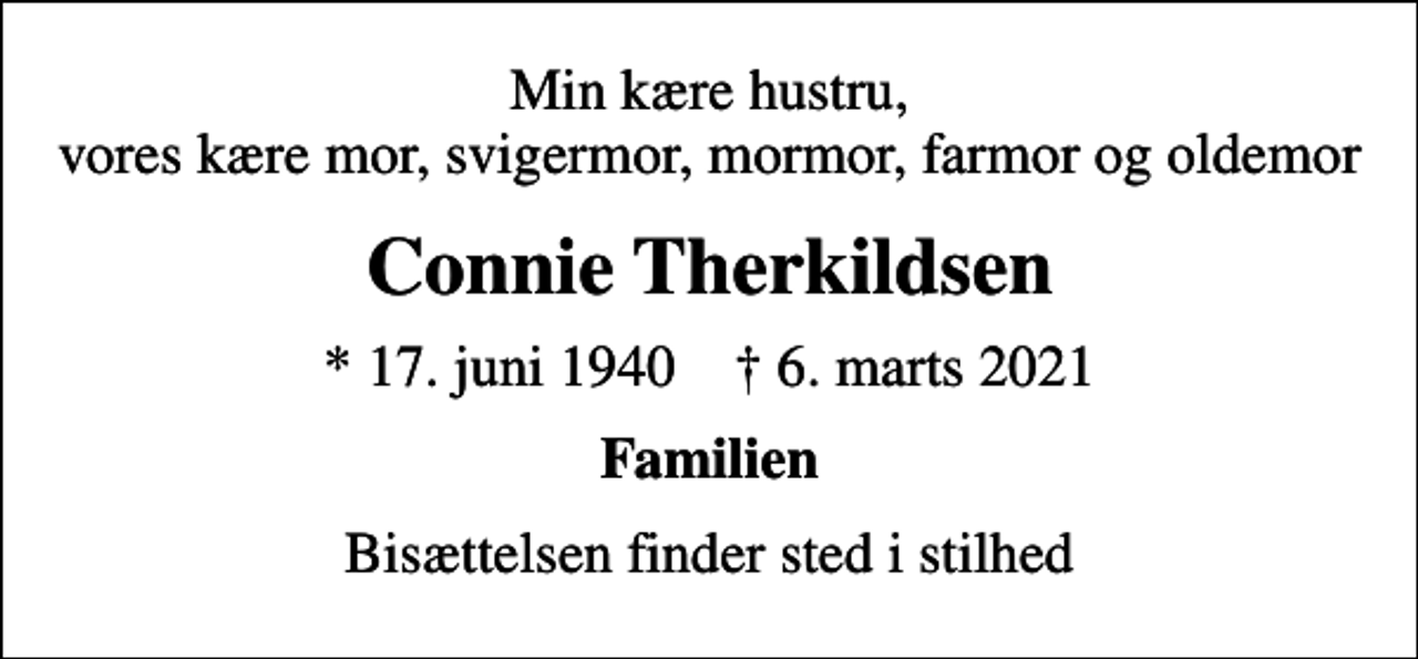 <p>Min kære hustru, vores kære mor, svigermor, mormor, farmor og oldemor<br />Connie Therkildsen<br />* 17. juni 1940 ✝ 6. marts 2021<br />Familien<br />Bisættelsen finder sted i stilhed</p>