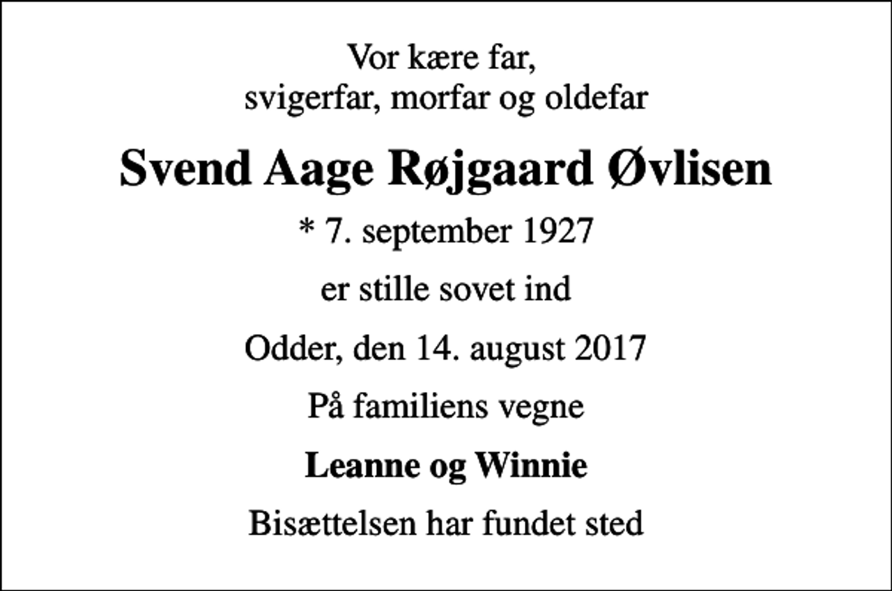 <p>Vor kære far, svigerfar, morfar og oldefar<br />Svend Aage Røjgaard Øvlisen<br />* 7. september 1927<br />er stille sovet ind<br />Odder, den 14. august 2017<br />På familiens vegne<br />Leanne og Winnie<br />Bisættelsen har fundet sted</p>