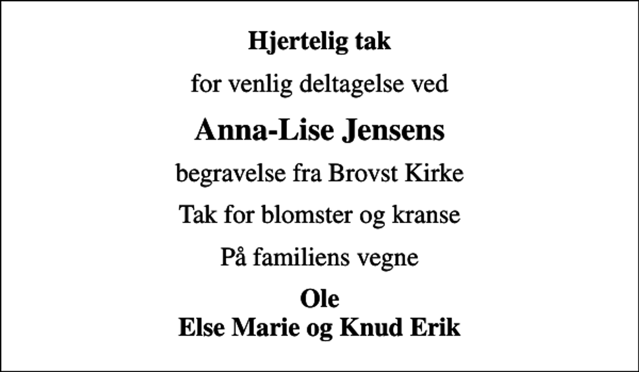 <p>Hjertelig tak<br />for venlig deltagelse ved<br />Anna-Lise Jensens<br />begravelse fra Brovst Kirke<br />Tak for blomster og kranse<br />På familiens vegne<br />Ole Else Marie og Knud Erik</p>