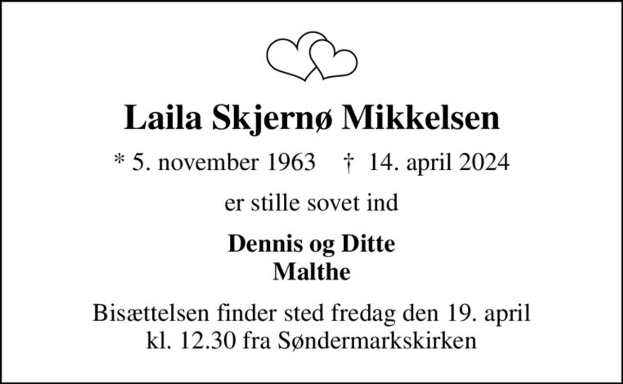 Laila Skjernø Mikkelsen
* 5. november 1963    ✝ 14. april 2024
er stille sovet ind
Dennis og Ditte Malthe
Bisættelsen finder sted fredag den 19. april kl. 12.30 fra Søndermarkskirken
