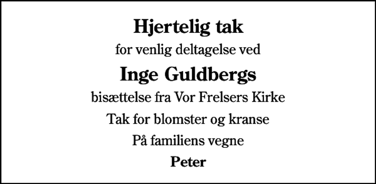 <p>Hjertelig tak<br />for venlig deltagelse ved<br />Inge Guldbergs<br />bisættelse fra Vor Frelsers Kirke<br />Tak for blomster og kranse<br />På familiens vegne<br />Peter</p>