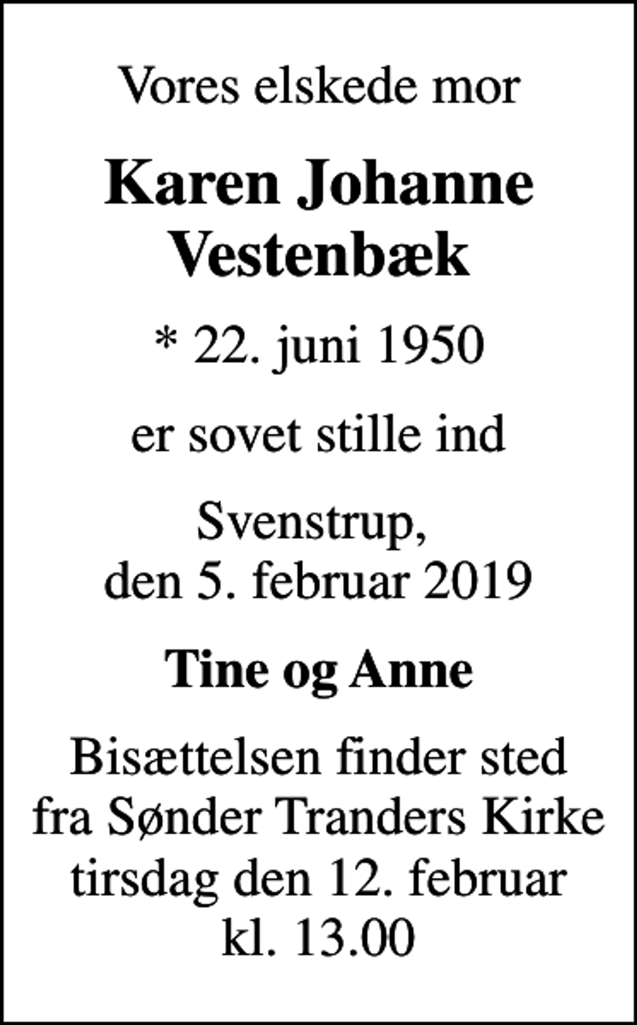 <p>Vores elskede mor<br />Karen Johanne Vestenbæk<br />* 22. juni 1950<br />er sovet stille ind<br />Svenstrup, den 5. februar 2019<br />Tine og Anne<br />Bisættelsen finder sted fra Sønder Tranders Kirke tirsdag den 12. februar kl. 13.00</p>