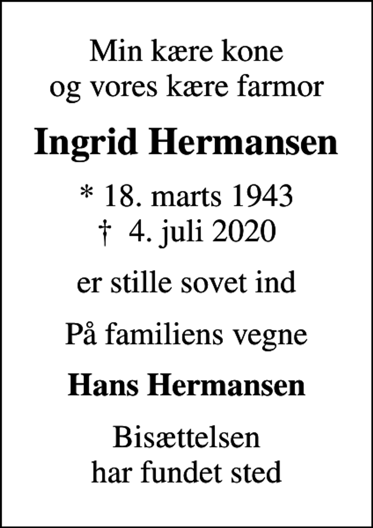 <p>Min kære kone og vores kære farmor<br />Ingrid Hermansen<br />* 18. marts 1943<br />✝ 4. juli 2020<br />er stille sovet ind<br />På familiens vegne<br />Hans Hermansen<br />Bisættelsen har fundet sted</p>