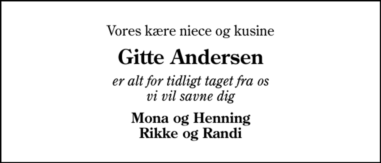 <p>Vores kære niece og kusine<br />Gitte Andersen<br />er alt for tidligt taget fra os vi vil savne dig<br />Mona og Henning Rikke og Randi</p>