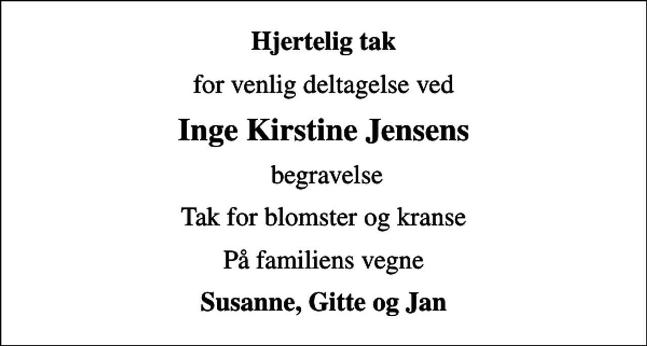 <p>Hjertelig tak<br />for venlig deltagelse ved<br />Inge Kirstine Jensens<br />begravelse<br />Tak for blomster og kranse<br />På familiens vegne<br />Susanne, Gitte og Jan</p>