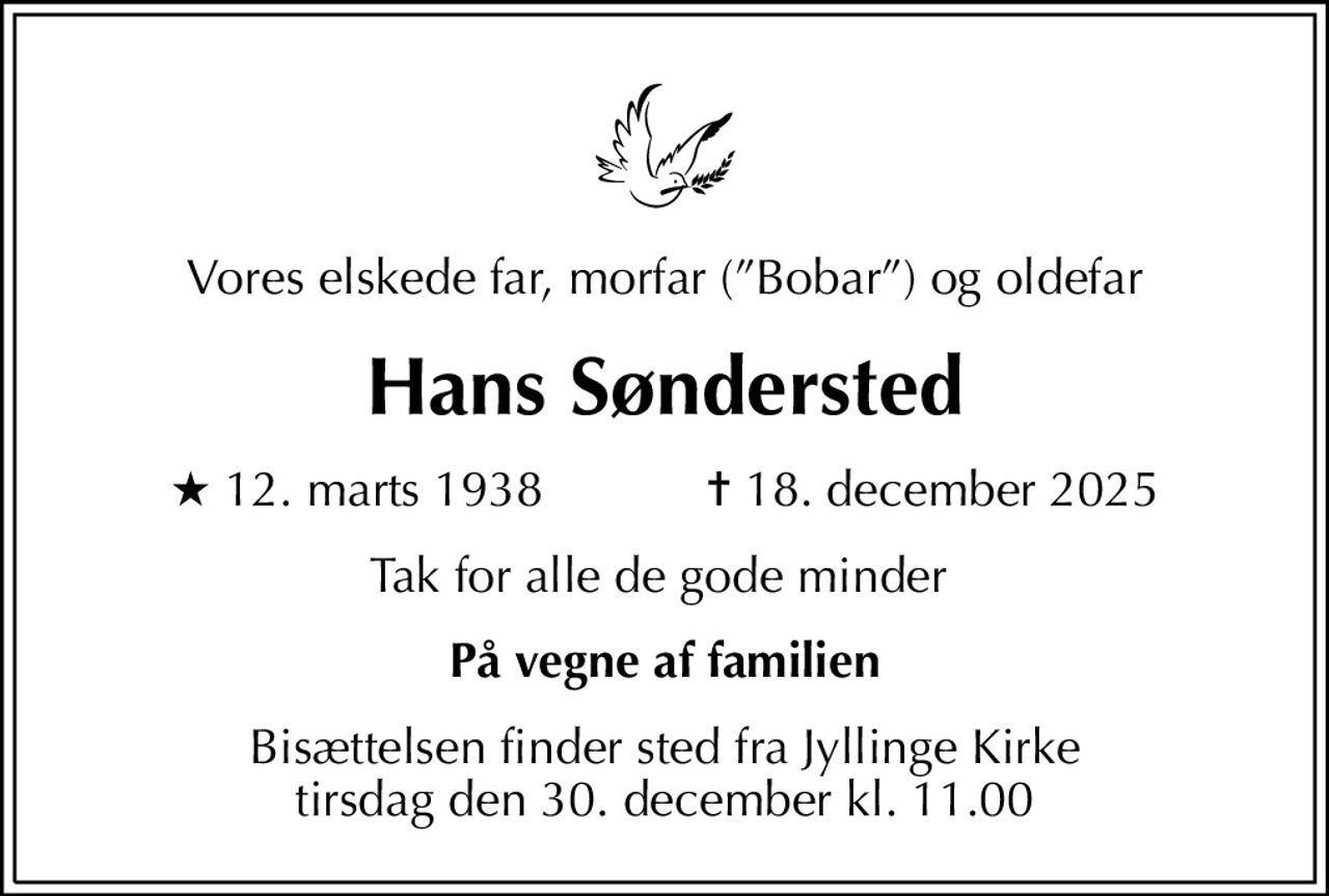 Vores elskede far, morfar (Bobar) og oldefar
Hans Søndersted
* 12. marts 1938            ✝ 18. december 2025
Tak for alle de gode minder 
På vegne af familien
Bisættelsen finder sted fra Jyllinge Kirke  tirsdag den 30. december kl. 11.00