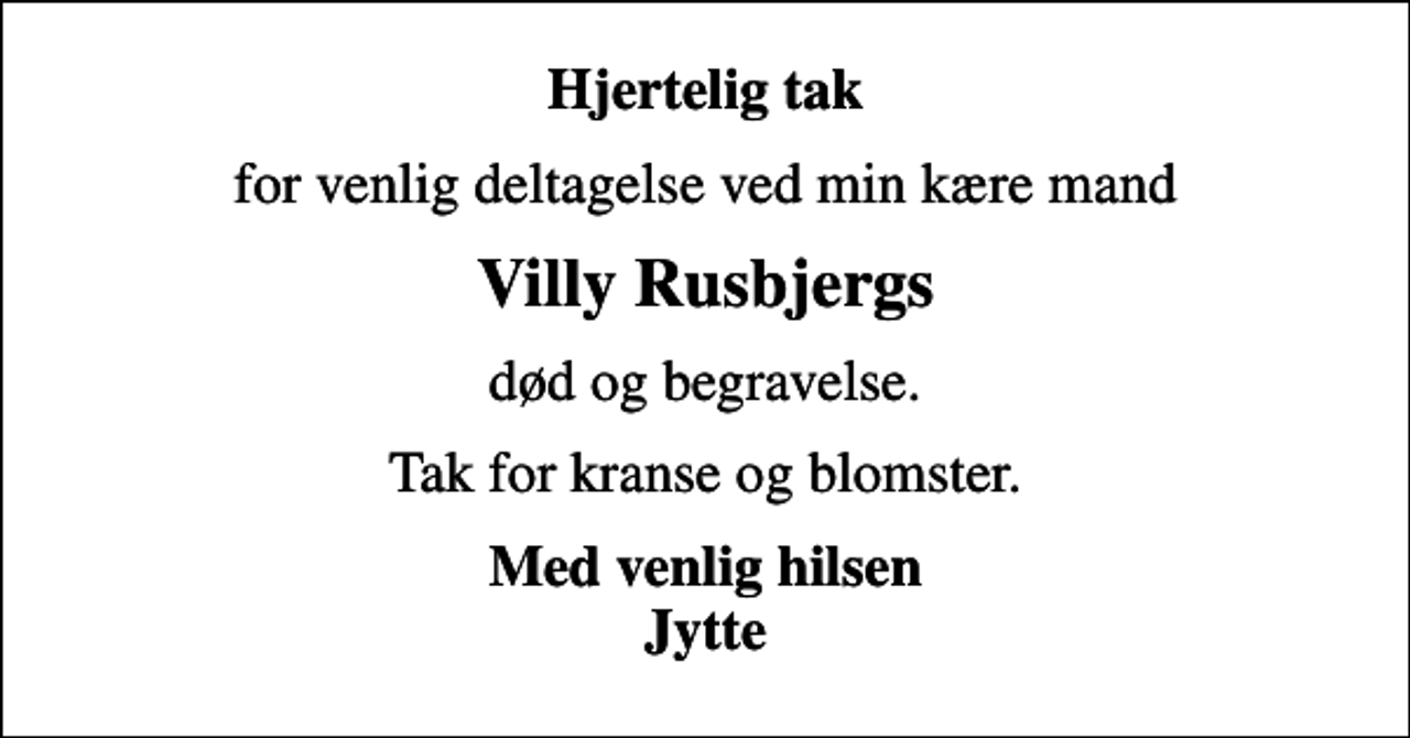<p>Hjertelig tak<br />for venlig deltagelse ved min kære mand<br />Villy Rusbjergs<br />død og begravelse.<br />Tak for kranse og blomster.<br />Med venlig hilsen Jytte</p>