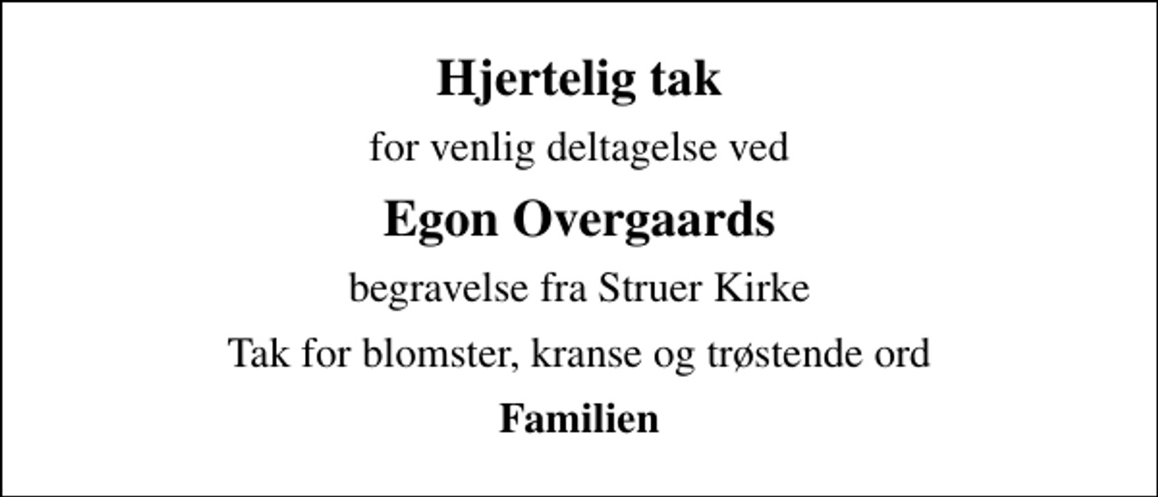 <p>Hjertelig tak<br />for venlig deltagelse ved<br />Egon Overgaards<br />begravelse fra Struer Kirke<br />Tak for blomster, kranse og trøstende ord<br />Familien</p>