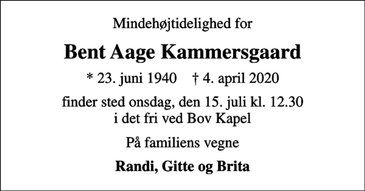 <p>Mindehøjtidelighed for<br />Bent Aage Kammersgaard<br />* 23. juni 1940 ✝ 4. april 2020<br />finder sted onsdag, den 15. juli kl. 12.30 i det fri ved Bov Kapel<br />På familiens vegne<br />Randi, Gitte og Brita</p>