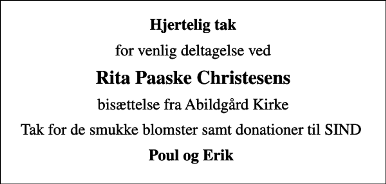 <p>Hjertelig tak<br />for venlig deltagelse ved<br />Rita Paaske Christesens<br />bisættelse fra Abildgård Kirke<br />Tak for de smukke blomster samt donationer til SIND<br />Poul og Erik</p>