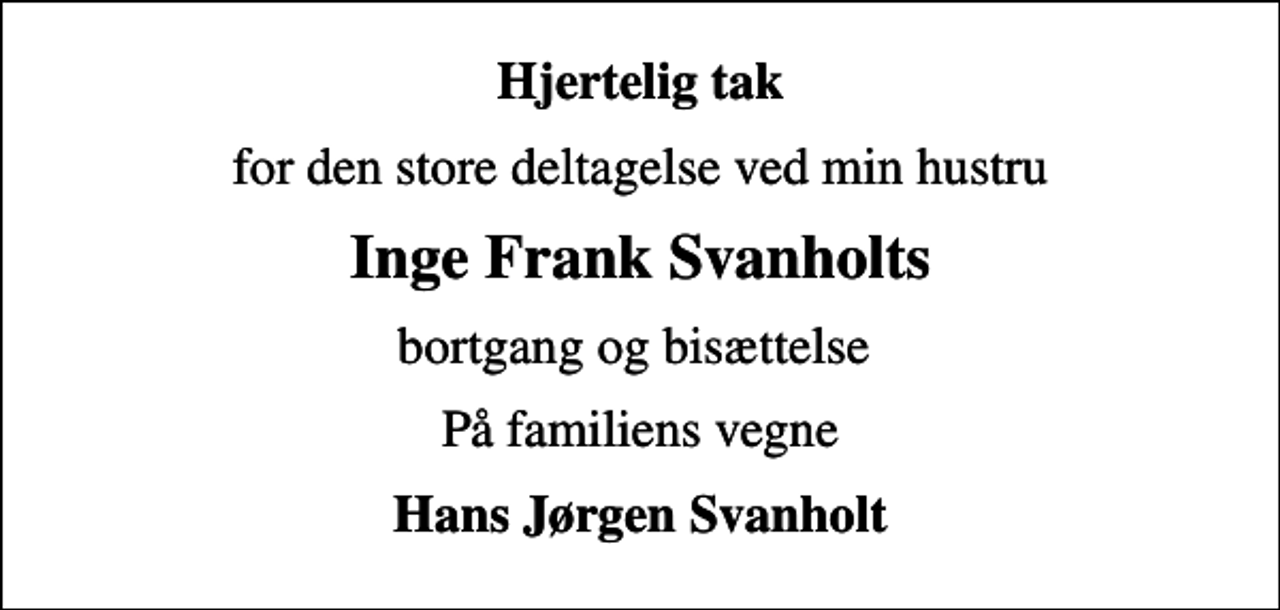 <p>Hjertelig tak<br />for den store deltagelse ved min hustru<br />Inge Frank Svanholts<br />bortgang og bisættelse<br />På familiens vegne<br />Hans Jørgen Svanholt</p>