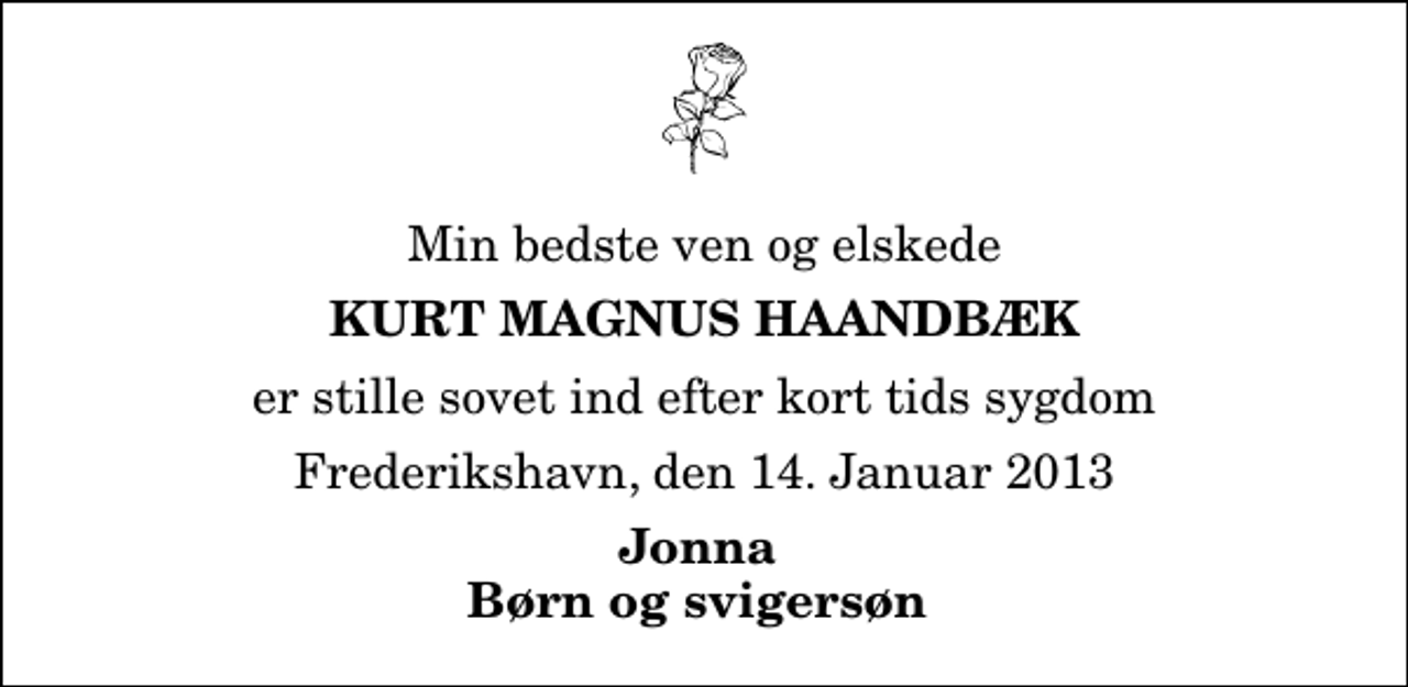 <p>Min bedste ven og elskede<br />Kurt Magnus Haandbæk<br />er stille sovet ind efter kort tids sygdom<br />Frederikshavn, den 14. Januar 2013<br />Jonna Børn og svigersøn</p>