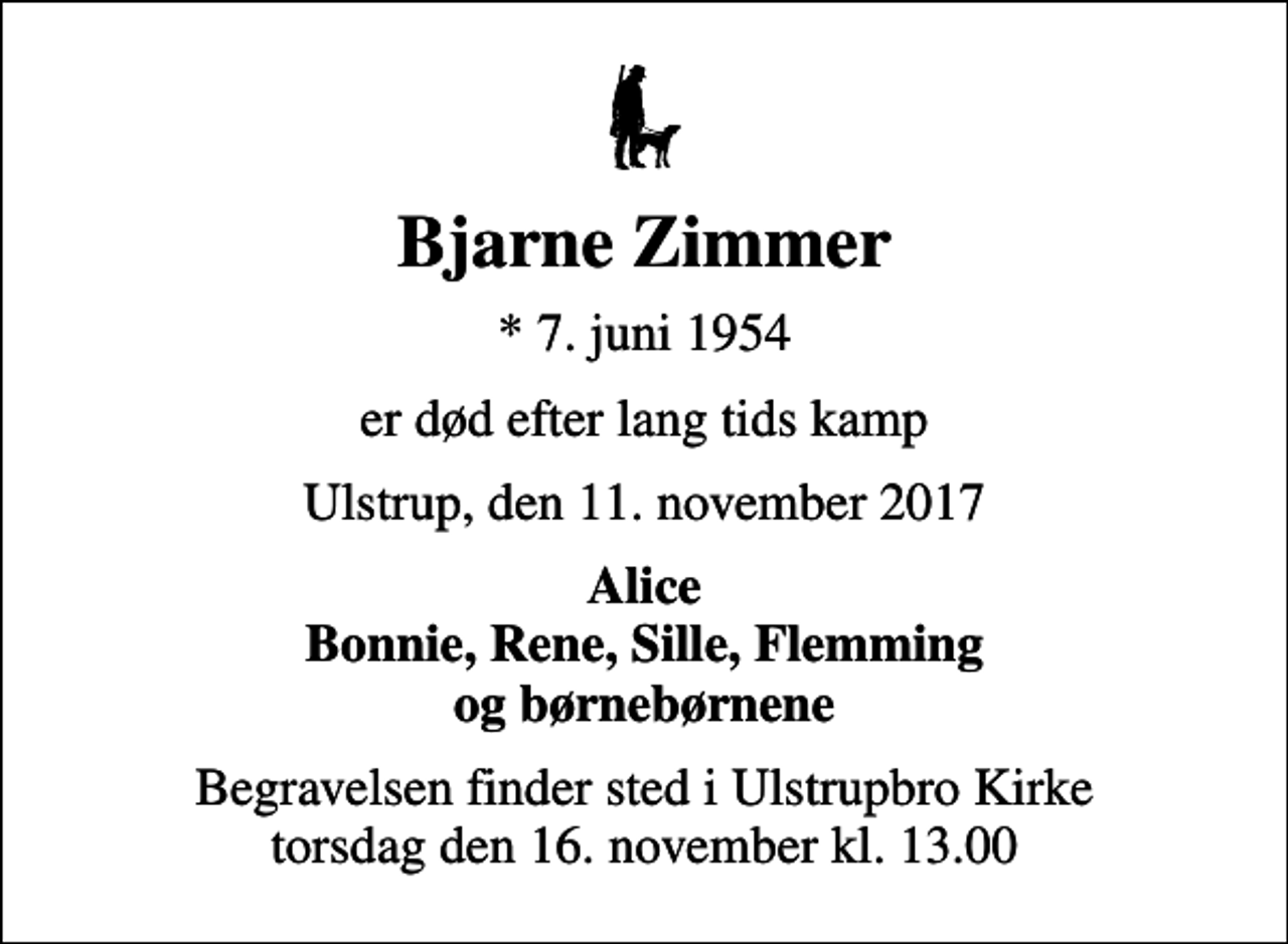 <p>Bjarne Zimmer<br />* 7. juni 1954<br />er død efter lang tids kamp<br />Ulstrup, den 11. november 2017<br />Alice Bonnie, Rene, Sille, Flemming og børnebørnene<br />Begravelsen finder sted i Ulstrupbro Kirke torsdag den 16. november kl. 13.00</p>