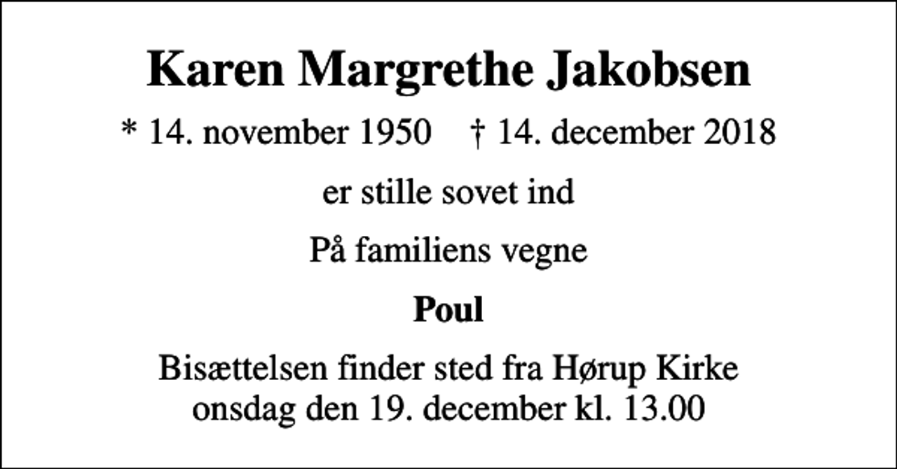 <p>Karen Margrethe Jakobsen<br />* 14. november 1950 ✝ 14. december 2018<br />er stille sovet ind<br />På familiens vegne<br />Poul<br />Bisættelsen finder sted fra Hørup Kirke onsdag den 19. december kl. 13.00</p>