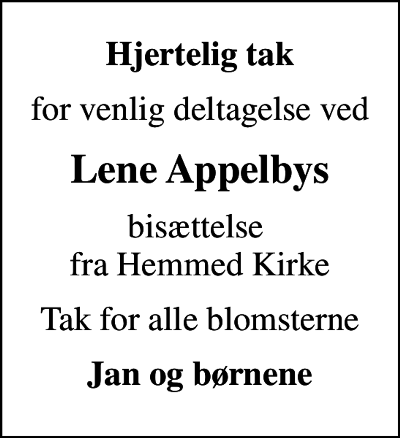 <p>Hjertelig tak<br />for venlig deltagelse ved<br />Lene Appelbys<br />bisættelse fra Hemmed Kirke<br />Tak for alle blomsterne<br />Jan og børnene</p>