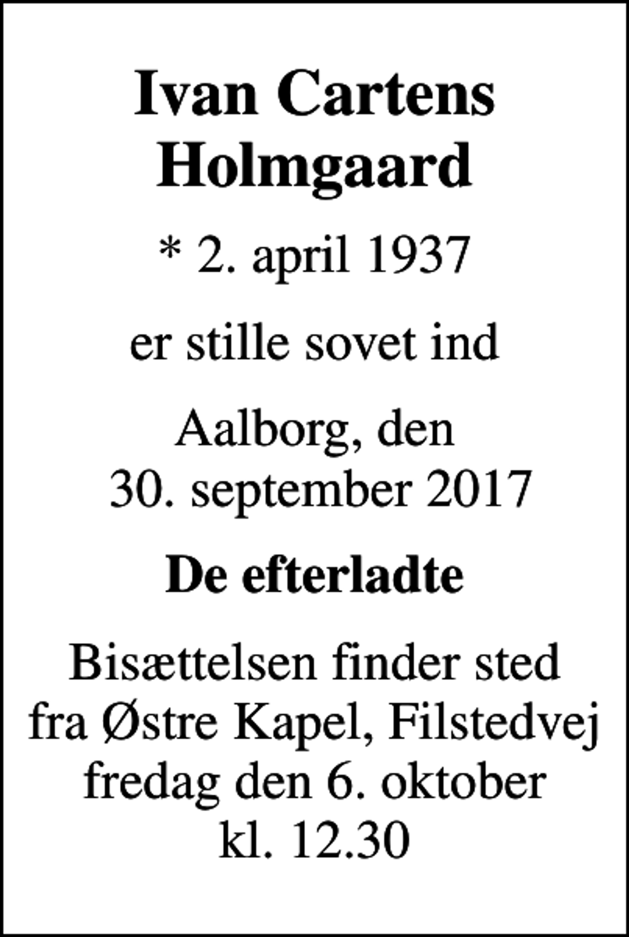 <p>Ivan Cartens Holmgaard<br />* 2. april 1937<br />er stille sovet ind<br />Aalborg, den 30. september 2017<br />De efterladte<br />Bisættelsen finder sted fra Østre Kapel, Filstedvej fredag den 6. oktober kl. 12.30</p>