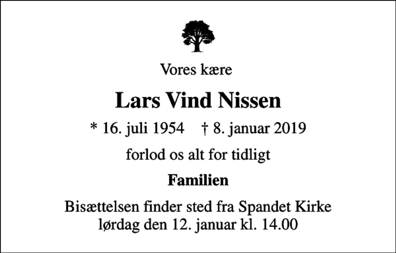 <p>Vores kære<br />Lars Vind Nissen<br />* 16. juli 1954 ✝ 8. januar 2019<br />forlod os alt for tidligt<br />Familien<br />Bisættelsen finder sted fra Spandet Kirke lørdag den 12. januar kl. 14.00</p>