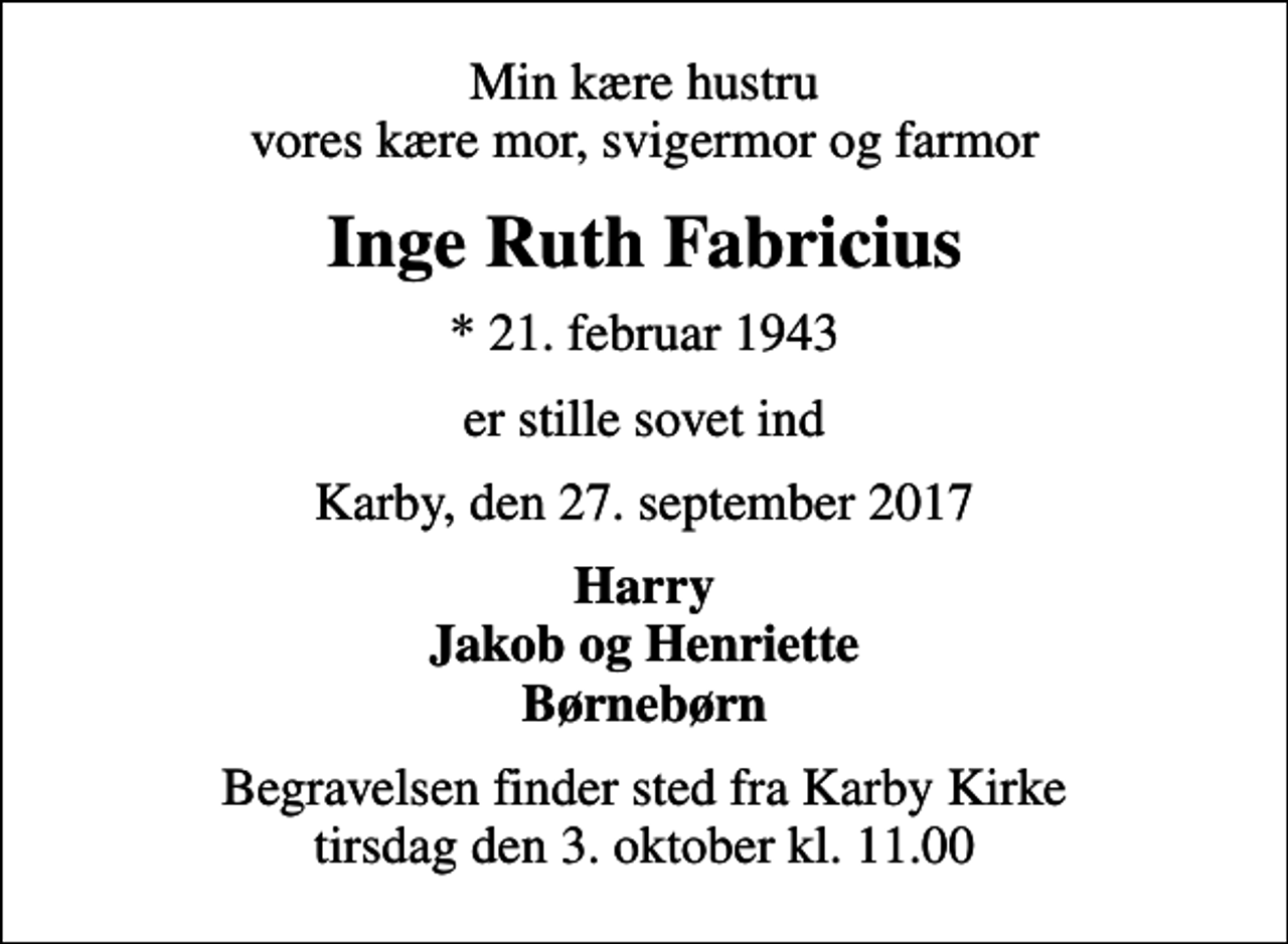 <p>Min kære hustru vores kære mor, svigermor og farmor<br />Inge Ruth Fabricius<br />* 21. februar 1943<br />er stille sovet ind<br />Karby, den 27. september 2017<br />Harry Jakob og Henriette Børnebørn<br />Begravelsen finder sted fra Karby Kirke tirsdag den 3. oktober kl. 11.00</p>