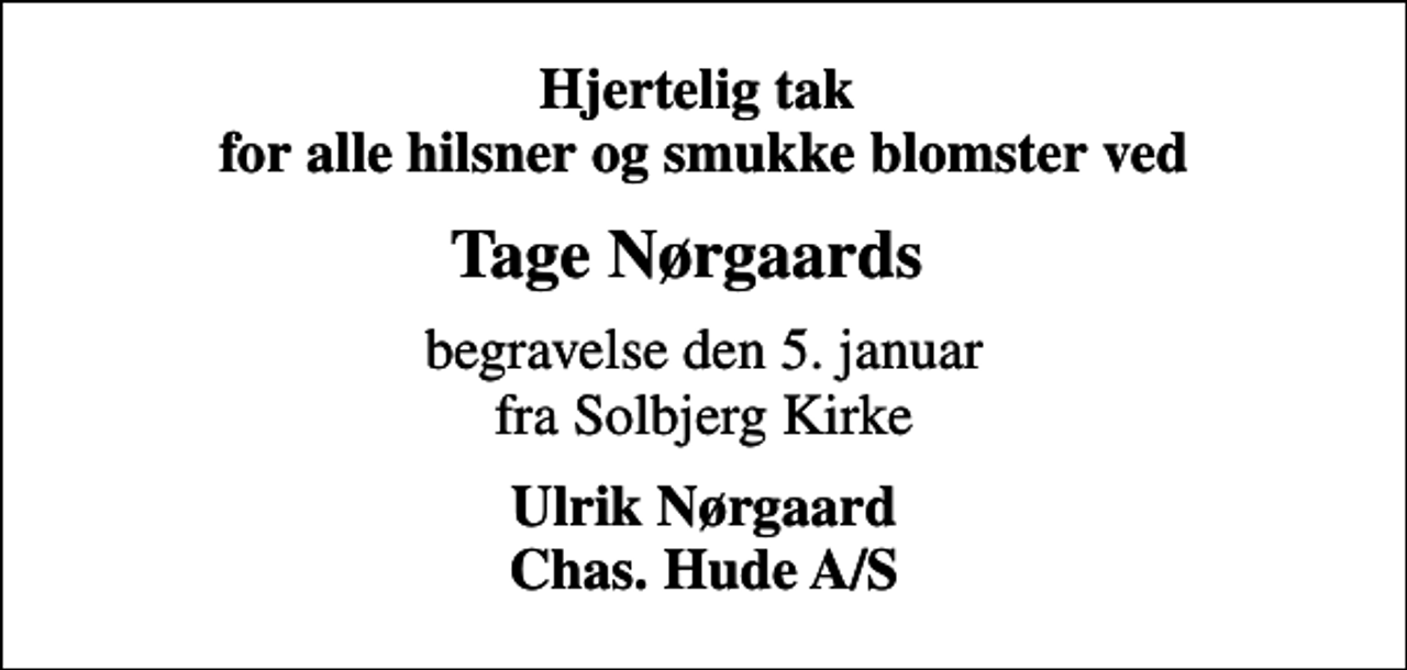 <p>Hjertelig tak for alle hilsner og smukke blomster ved<br />Tage Nørgaards<br />begravelse den 5. januar fra Solbjerg Kirke<br />Ulrik Nørgaard Chas. Hude A/S</p>