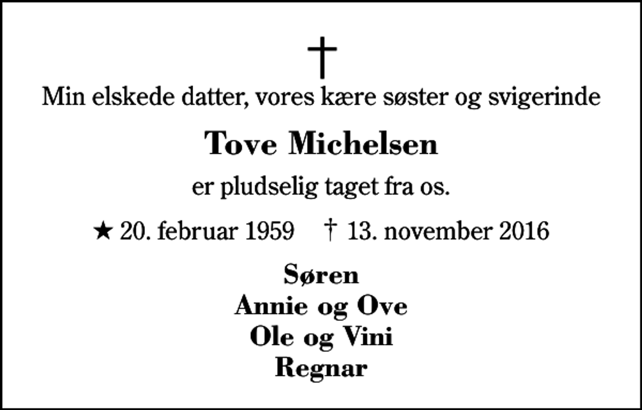 <p>Min elskede datter, vores kære søster og svigerinde<br />Tove Michelsen<br />er pludselig taget fra os.<br />* 20. februar 1959 ✝ 13. november 2016<br />Søren Annie og Ove Ole og Vini Regnar</p>