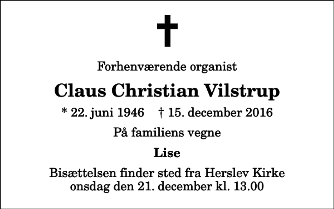<p>Forhenværende organist<br />Claus Christian Vilstrup<br />* 22. juni 1946 ✝ 15. december 2016<br />På familiens vegne<br />Lise<br />Bisættelsen finder sted fra Herslev Kirke onsdag den 21. december kl. 13.00</p>