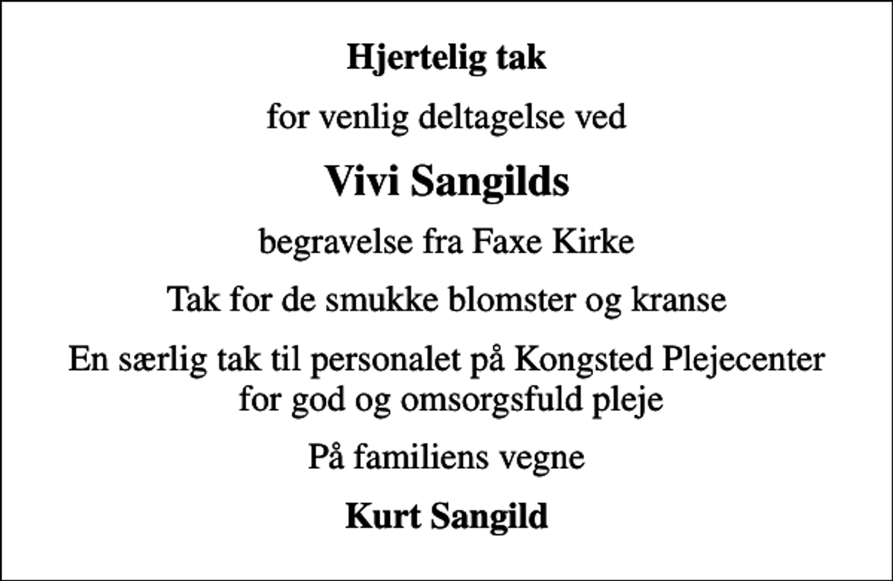 <p>Hjertelig tak<br />for venlig deltagelse ved<br />Vivi Sangilds<br />begravelse fra Faxe Kirke<br />Tak for de smukke blomster og kranse<br />En særlig tak til personalet på Kongsted Plejecenter for god og omsorgsfuld pleje<br />På familiens vegne<br />Kurt Sangild</p>