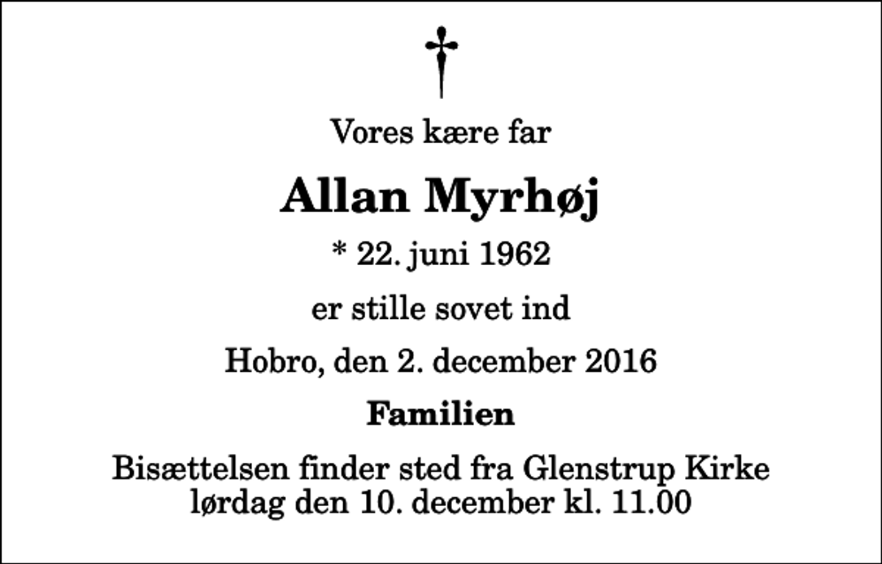 <p>Vores kære far<br />Allan Myrhøj<br />* 22. juni 1962<br />er stille sovet ind<br />Hobro, den 2. december 2016<br />Familien<br />Bisættelsen finder sted fra Glenstrup Kirke lørdag den 10. december kl. 11.00</p>