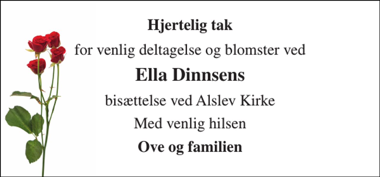 <p>Hjertelig tak<br />for venlig deltagelse og blomster ved<br />Ella Dinnsens<br />bisættelse ved Alslev Kirke<br />Med venlig hilsen<br />Ove og familien</p>