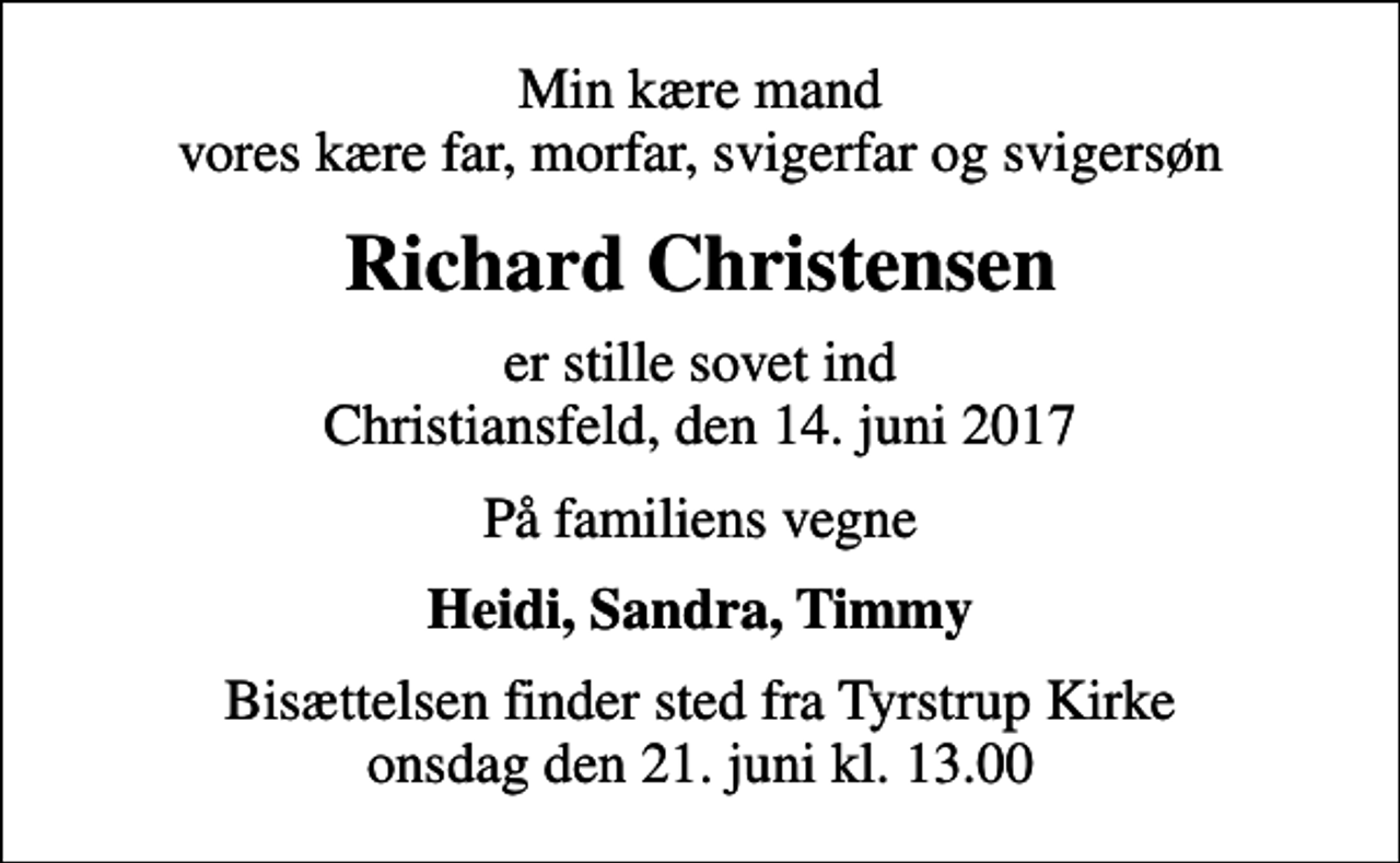 <p>Min kære mand vores kære far, morfar, svigerfar og svigersøn<br />Richard Christensen<br />er stille sovet ind Christiansfeld, den 14. juni 2017<br />På familiens vegne<br />Heidi, Sandra, Timmy<br />Bisættelsen finder sted fra Tyrstrup Kirke onsdag den 21. juni kl. 13.00</p>