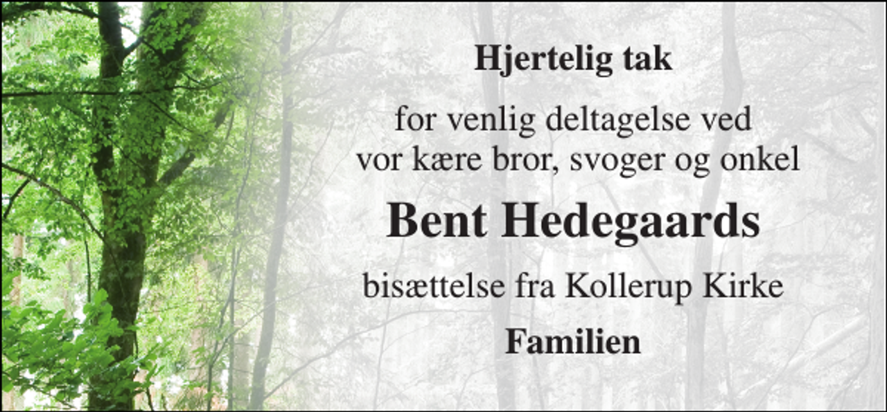<p>Hjertelig tak<br />for venlig deltagelse ved vor kære bror, svoger og onkel<br />Bent Hedegaard​s<br />bisættelse fra Kollerup Kirke<br />Familien</p>