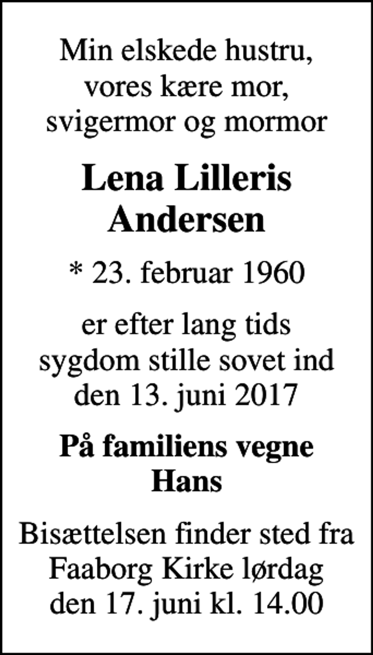 <p>Min elskede hustru, vores kære mor, svigermor og mormor<br />Lena Lilleris Andersen<br />* 23. februar 1960<br />er efter lang tids sygdom stille sovet ind den 13. juni 2017<br />På familiens vegne Hans<br />Bisættelsen finder sted fra Faaborg Kirke lørdag den 17. juni kl. 14.00</p>