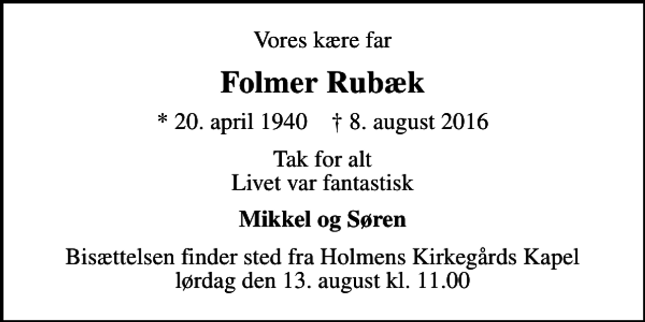 <p>Vores kære far<br />Folmer Rubæk<br />* 20. april 1940 ✝ 8. august 2016<br />Tak for alt Livet var fantastisk<br />Mikkel og Søren<br />Bisættelsen finder sted fra Holmens Kirkegårds Kapel lørdag den 13. august kl. 11.00</p>