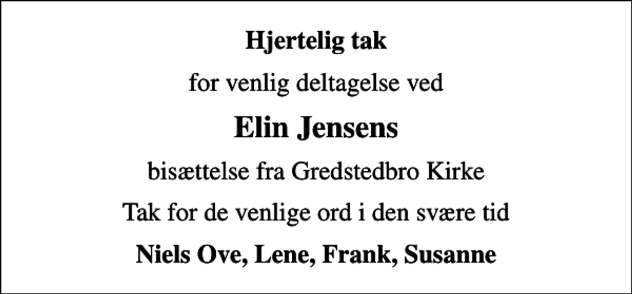 <p>Hjertelig tak<br />for venlig deltagelse ved<br />Elin Jensens<br />bisættelse fra Gredstedbro Kirke<br />Tak for de venlige ord i den svære tid<br />Niels Ove, Lene, Frank, Susanne</p>