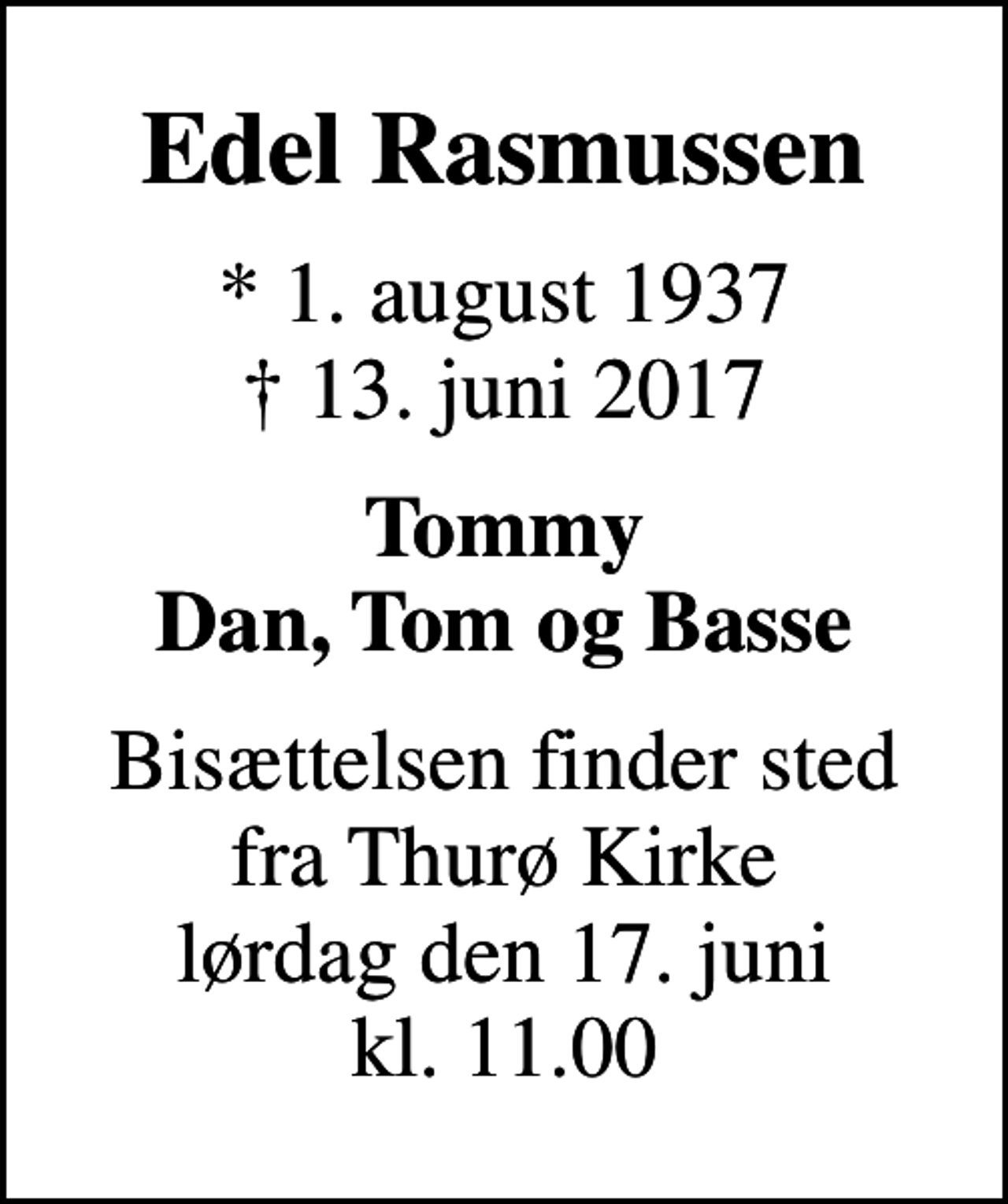 <p>Edel Rasmussen<br />* 1. august 1937<br />✝ 13. juni 2017<br />Tommy Dan, Tom og Basse<br />Bisættelsen finder sted fra Thurø Kirke lørdag den 17. juni kl. 11.00</p>